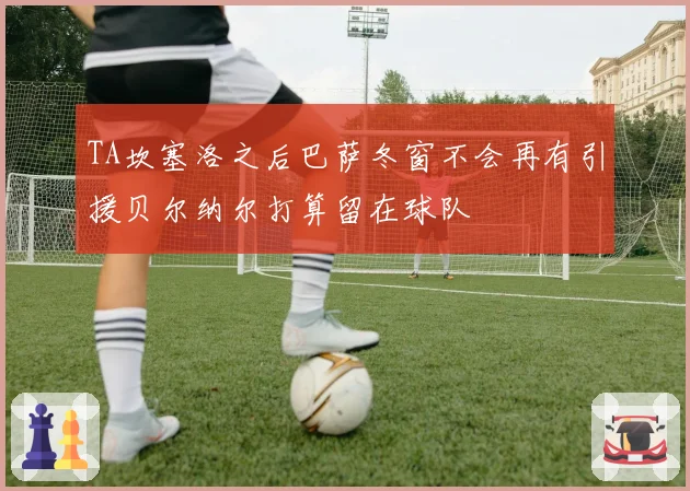 TA坎塞洛之后巴萨冬窗不会再有引援贝尔纳尔打算留在球队