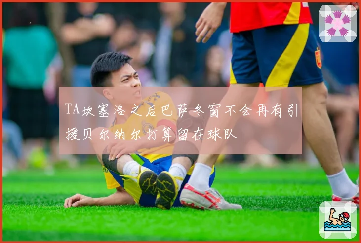 TA坎塞洛之后巴萨冬窗不会再有引援贝尔纳尔打算留在球队